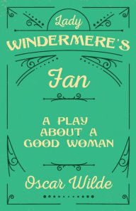 Lady Windermere's Fan: A Play About a Good Woman Oscar Wilde Author