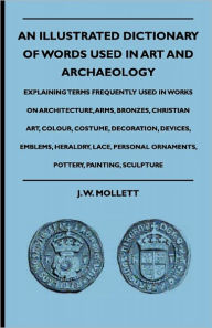 An Illustrated Dictionary Of Words Used In Art And Archaeology - Explaining Terms Frequently Used In Works On Architecture, Arms, Bronzes, Christian A