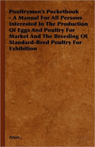Poultrymen's Pocketbook - A Manual For All Persons Interested In The Production Of Eggs And Poultry For Market And The Breeding Of Standard-Bred Poult