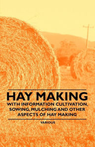 Hay Making - With Information Cultivation, Sowing, Mulching and Other Aspects of Hay Making Various Authors Author