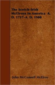 The Scotch-Irish McElroys in America A. D. 1717-A. D. 1900 John McConnell McElroy Author