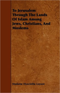 To Jerusalem Through The Lands Of Islam Among Jews, Christians, And Moslems Madame Hyacinthe Loyson Author