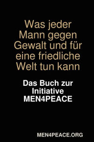 Was jeder Mann gegen Gewalt und f�¼r eine friedliche Welt tun kann. das Buch zur Initiative MEN4PEACE MEN4PEACE.org Author