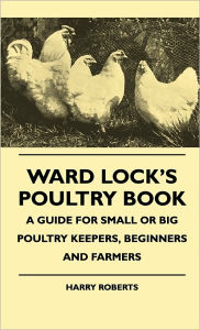 Ward Lock's Poultry Book - A Guide For Small Or Big Poultry Keepers, Beginners And Farmers Harry Roberts Author