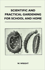Scientific And Practical Gardening - For School And Home W. Wright Author