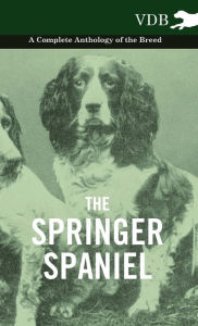 The Springer Spaniel - A Complete Anthology of the Breed Various Author