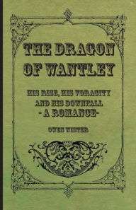 The Dragon of Wantley - His Rise, His Voracity and His Downfall - A Romance Owen Wister Author