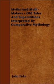 Myths And Myth-Makers - Old Tales And Superstitions Interpreted By Comparative Mythology John Fiske Author