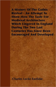 A History Of The Gothic Revival - An Attempt To Show How The Taste For Medieval Architecture Which Lingered In England During The Two Last Centuries H