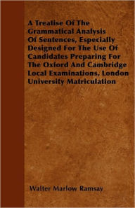 A Treatise Of The Grammatical Analysis Of Sentences, Especially Designed For The Use Of Candidates Preparing For The Oxford And Cambridge Local Examin