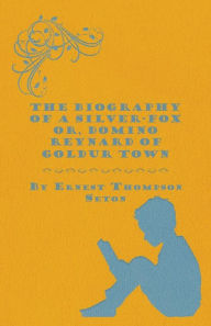 The Biography of a Silver-Fox Or, Domino Reynard of Goldur Town Ernest Thompson Seton Author