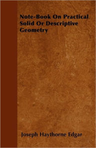 Note-Book on Practical Solid or Descriptive Geometry Joseph Haythorne Edgar Author