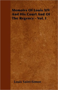 Memoirs Of Louis XIV And His Court And Of The Regency - Vol. I Louis Saint-Simon Author