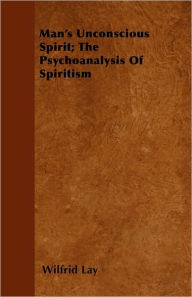 Man's Unconscious Spirit; The Psychoanalysis of Spiritism - Wilfrid Lay