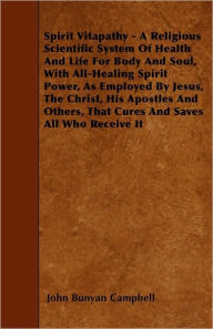 Spirit Vitapathy - A Religious Scientific System Of Health And Life For Body And Soul, With All-Healing Spirit Power, As Employed By Jesus, The Christ, His Apostles And Others, That Cures And Saves All Who Receive It -  John Bunyan Campbell, Paperback