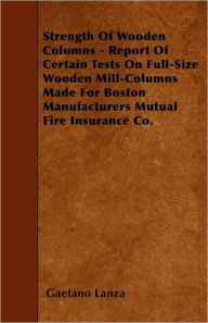 Strength Of Wooden Columns - Report Of Certain Tests On Full-Size Wooden Mill-Columns Made For Boston Manufacturers Mutual Fire Insurance Co -  Gaetano Lanza, Paperback