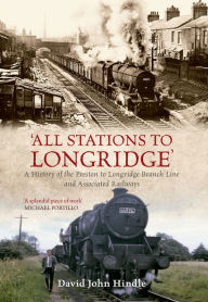 All Stations to Longridge: A History of the Preston to Longridge Branch Line and Associated Railways David John Hindle Author