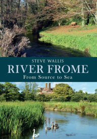The River Frome from Source to Sea - Steve Wallis