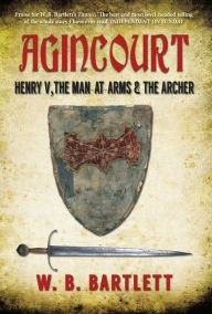 Agincourt: Henry V, the Man at Arms & the Archer W. B. Bartlett Author
