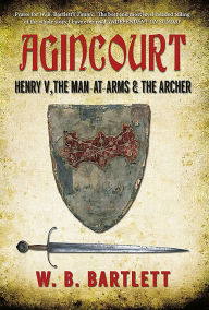 Agincourt: Henry V, the Man at Arms & the Archer - W. B. Bartlett