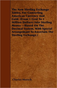 The New Sterling Exchange Tables, For Converting American Currency And Gold. (From 1 Cent To 1 Million Dollars) Into Sterling Money - (Based On The Decimal System, With Special Arrangemant To Ascertain The Sterling Exchange.) -  Charles Moesch, Paperback