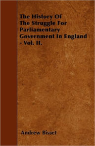 The History Of The Struggle For Parliamentary Government In England - Vol. II. Andrew Bisset Author