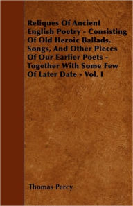 Reliques Of Ancient English Poetry - Consisting Of Old Heroic Ballads, Songs, And Other Pieces Of Our Earlier Poets - Together With Some Few Of Later