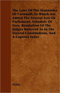 The Laws Of The Stannaries Of Cornwall; To Which Are Added The Several Acts Of Parliament, Schedule Of Fees, Resolution Of The Judges Referred To In The Several Constitutions, And A Copious Index -  Paperback