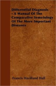 Differential Diagnosis - A Manual of the Comparative Semeiology of the More Important Diseases - Francis Havilland Hall