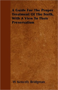 A Guide For The Proper Treatment Of The Teeth, With A View To Their Preservation - W Kencely Bridgman
