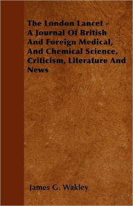 The London Lancet - A Journal Of British And Foreign Medical, And Chemical Science, Criticism, Literature And News James G. Wakley Author