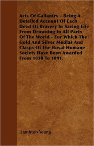 Acts Of Gallantry Being A Detailed Account Of Each Deed Of Bravery In Saving Life From Drowning In All Parts Of The World For Which The Gold And Silver Medlas And Clasps Of The Royal Humane Society Have Been Awarded From 1830 To 1891 -  Lambton Young, Paperback