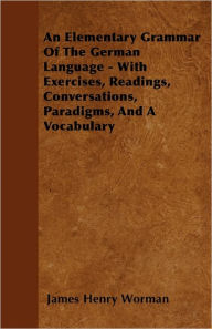 An Elementary Grammar Of The German Language - With Exercises, Readings, Conversations, Paradigms, And A Vocabulary James Henry Worman Author