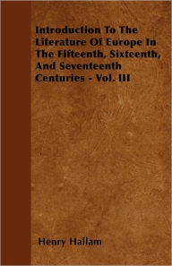 Introduction to the Literature of Europe in the Fifteenth, Sixteenth, and Seventeenth Centuries - Vol. III Henry Hallam Author