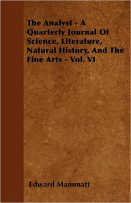 The Analyst - A Quarterly Journal Of Science, Literature, Natural History, And The Fine Arts - Vol. VI Edward Mammatt Author