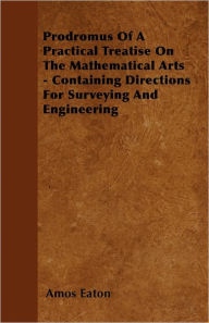 Prodromus Of A Practical Treatise On The Mathematical Arts - Containing Directions For Surveying And Engineering Amos Eaton Author