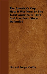The America's Cup; How It Was Won By The Yacht America In 1851 And Has Been Since Defended Roland Folger Coffin Author