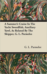 A Summer's Cruise In The Yacht Swordfish, Auxiliary Yawl, As Related By The Skipper, G. L. Parmelee G. L. Parmelee Author