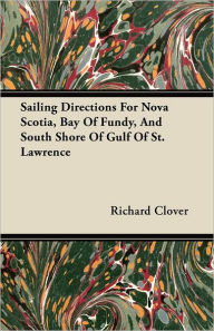 Sailing Directions For Nova Scotia, Bay Of Fundy, And South Shore Of Gulf Of St. Lawrence Richard Clover Author