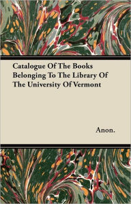 Catalogue Of The Books Belonging To The Library Of The University Of Vermont Anon. Author