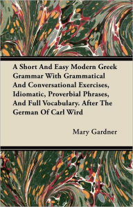 A Short And Easy Modern Greek Grammar With Grammatical And Conversational Exercises, Idiomatic, Proverbial Phrases, And Full Vocabulary. After The Ger