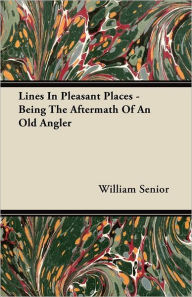 Lines in Pleasant Places - Being the Aftermath of an Old Angler William Senior Author