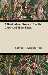 A Book About Roses - How To Grow And Show Them -  Samuel Reynolds Hole, Paperback