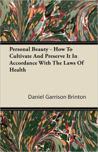 Personal Beauty - How To Cultivate And Preserve It In Accordance With The Laws Of Health - Daniel Garrison Brinton