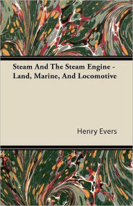 Steam and the Steam Engine - Land, Marine, and Locomotive Henry Evers Author