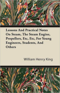Lessons and Practical Notes on Steam, the Steam Engine, Propellers, Etc, Etc, for Young Engineers, Students, and Others William Henry King Author