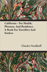 California - For Health, Pleasure, And Residence. A Book For Travellers And Settlers Charles Nordhoff Author