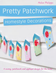 Pretty Patchwork Homestyle Decorations: 4 sewing, patchwork and applique designs for the home (PagePerfect NOOK Book) Helen Philipps Author