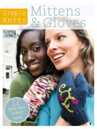 Simple Knits: Mittens & Gloves: 12 Great Ways to Keep Warm Claire Crompton Author