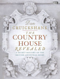 The Country House Revealed: A Secret History of the British Ancestral Home Dan Cruickshank Author